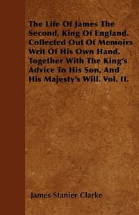 Produktbild: The Life Of James The Second, King Of England. Collected Out Of Memoirs Writ Of His Own Hand. Together With The King's Advice To His Son, And His Maje