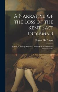 Produktbild: A Narrative of the Loss of the Kent East Indiaman: By Fire, in the Bay of Biscay, On the 1St March 1825. in a Letter to a Friend