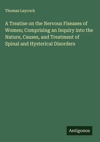 Produktbild: A Treatise on the Nervous Fiseases of Women; Comprising an Inquiry into the Nature, Causes, and Treatment of Spinal and Hysterical Disorders