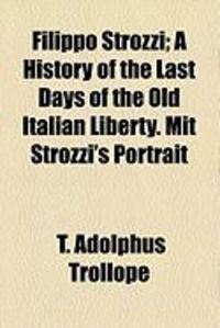 Produktbild: Filippo Strozzi; A History of the Last Days of the Old Italian Liberty. Mit Strozzi's Portrait