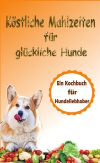 Produktbild: K&ouml;stliche Mahlzeiten f&uuml;r gl&uuml;ckliche Hunde: Ein Kochbuch f&uuml;r Hundeliebhaber
