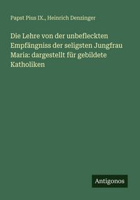 Produktbild: Die Lehre von der unbefleckten Empf&auml;ngniss der seligsten Jungfrau Maria: dargestellt f&uuml;r gebildete Katholiken