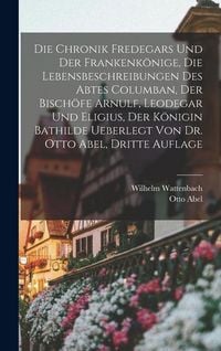 Produktbild: Die Chronik Fredegars und der Frankenk&ouml;nige, die Lebensbeschreibungen des Abtes Columban, der Bisch&ouml;fe Arnulf, Leodegar und Eligius, der K&ouml;nigin Bathi