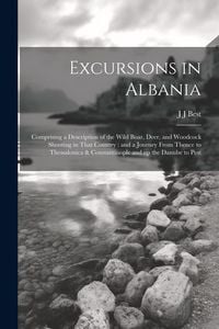 Produktbild: Excursions in Albania: Comprising a Description of the Wild Boar, Deer, and Woodcock Shooting in That Country: and a Journey From Thence to T