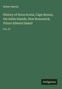 Produktbild: History of Nova Scotia, Cape Breton, the Sable Islands, New Brunswick, Prince Edward Island