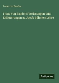 Produktbild: Franz von Baader's Vorlesungen und Erl&auml;uterungen zu Jacob B&ouml;hme's Lehre