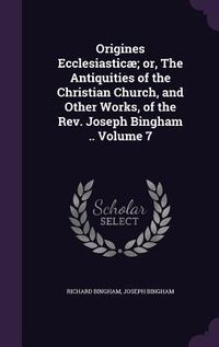 Produktbild: Origines Ecclesiastic&aelig;; or, The Antiquities of the Christian Church, and Other Works, of the Rev. Joseph Bingham .. Volume 7