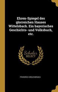 Produktbild: Ehren-Spiegel Des Glorreichen Hauses Wittelsbach. Ein Bayerisches Geschichts- Und Volksbuch, Etc.