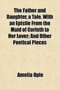 Produktbild: The Father and Daughter, a Tale. with an Epistle from the Mathe Father and Daughter, a Tale. with an Epistle from the Maid of Corinth to Her Lover; An