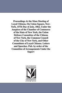 Produktbild: Proceedings at the Mass Meeting of Loyal Citizens, on Union Square, New-York, 15th Day of July, 1862, Under the Auspices of the Chamber of Commerce of