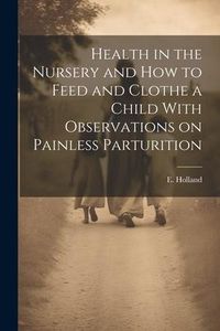 Produktbild: Health in the Nursery and How to Feed and Clothe a Child With Observations on Painless Parturition
