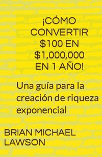 Produktbild: &iexcl;C&oacute;mo convertir $100 en $1,000,000 en 1 a&ntilde;o! Una gu&iacute;a para la creaci&oacute;n de riqueza exponencial