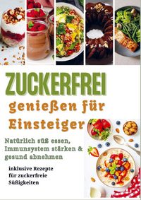 Produktbild: Zuckerfrei genie&szlig;en f&uuml;r Einsteiger: Nat&uuml;rlich s&uuml;&szlig; essen, Immunsystem st&auml;rken & gesund abnehmen - inklusive Rezepte f&uuml;r zuckerfreie S&uuml;&szlig;igkeiten