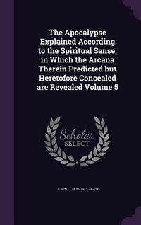 Produktbild: The Apocalypse Explained According to the Spiritual Sense, in Which the Arcana Therein Predicted but Heretofore Concealed are Revealed Volume 5