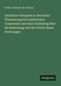 Produktbild: Geistliche Festspiele in deutscher &Uuml;bersetzung mit erkl&auml;rendem Commentar und einer Einleitung &uuml;ber die Bedeutung und den Werth dieser Dichtungen