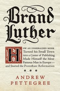 Bild vom Artikel Brand Luther: How an Unheralded Monk Turned His Small Town Into a Center of Publishing, Made Himself the Most Famous Man in Europe-- vom Autor Andrew Pettegree