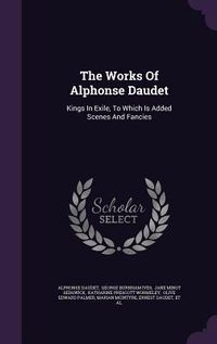 Produktbild: The Works Of Alphonse Daudet: Kings In Exile, To Which Is Added Scenes And Fancies