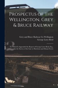 Produktbild: Prospectus of the Wellington, Grey & Bruce Railway [microform]: to Which is Appended the Report of George Lowe Reid, Esq., on the Survey of the Line t