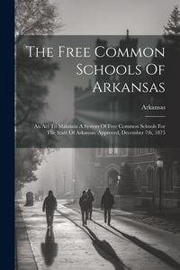 Produktbild: The Free Common Schools Of Arkansas: An Act To Maintain A System Of Free Common Schools For The State Of Arkansas. Approved, December 7th, 1875