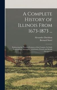 Produktbild: A Complete History of Illinois From 1673-1873 ...: Embracing the Physical Features of the Country, Its Early Explorations, Aboriginal Inhabitants, Fre