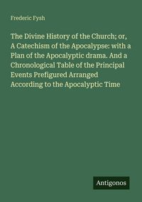 Produktbild: The Divine History of the Church; or, A Catechism of the Apocalypse: with a Plan of the Apocalyptic drama. And a Chronological Table of the Principal