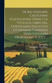 Produktbild: De Balthassaris Castilionis (Castiglione) Opere Cui Titulus Il Libro Del Cortegiano Facultati Litterarum Parisiensi Disputationem Proponebat A. Joly .