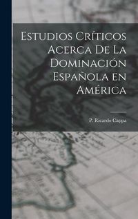 Produktbild: Estudios Cr&iacute;ticos Acerca de la Dominaci&oacute;n Espa&ntilde;ola en Am&eacute;rica