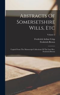 Produktbild: Abstracts Of Somersetshire Wills, Etc: Copied From The Manuscript Collections Of The Late Rev. Frederick Brown; Volume 2