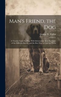 Produktbild: Man's Friend, the Dog: A Treatise Upon the Dog, With Information As to the Value of the Different Breeds, and the Best Way to Care for Them
