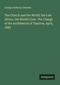 Produktbild: The Church and the World, the Law Divine, the World's Law. The Charge of the Archdeacon of Taunton, April, 1883