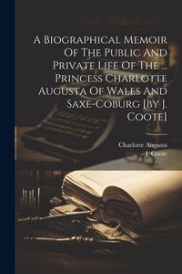 Produktbild: A Biographical Memoir Of The Public And Private Life Of The ... Princess Charlotte Augusta Of Wales And Saxe-coburg [by J. Coote]