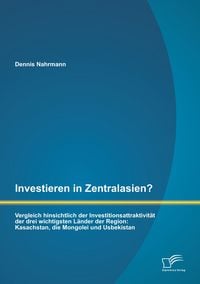 Produktbild: Investieren in Zentralasien? Vergleich hinsichtlich der Investitionsattraktivit&auml;t der drei wichtigsten L&auml;nder der Region: Kasachstan, die Mongolei und Usbekistan