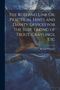 Produktbild: The Rod and Line Or, Practical Hints and Dainty Devices for the Sure Taking of Trout, Graylings, Etc