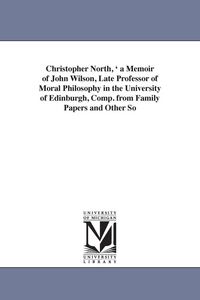 Produktbild: Christopher North, ' a Memoir of John Wilson, Late Professor of Moral Philosophy in the University of Edinburgh, Comp. from Family Papers and Other So