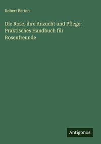 Produktbild: Die Rose, ihre Anzucht und Pflege: Praktisches Handbuch f&uuml;r Rosenfreunde