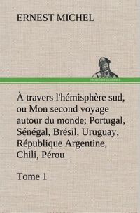 Produktbild: &Agrave; travers l'h&eacute;misph&egrave;re sud, ou Mon second voyage autour du monde Tome 1; Portugal, S&eacute;n&eacute;gal, Br&eacute;sil, Uruguay, R&eacute;publique Argentine, Chili, P&eacute;rou.