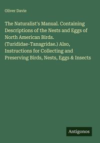 Produktbild: The Naturalist's Manual. Containing Descriptions of the Nests and Eggs of North American Birds. (Turididae-Tanagridae.) Also, Instructions for Collect