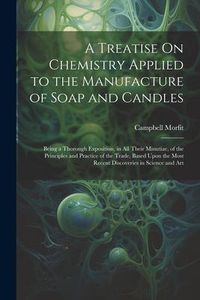 Produktbild: A Treatise On Chemistry Applied to the Manufacture of Soap and Candles: Being a Thorough Exposition, in All Their Minutiae, of the Principles and Prac