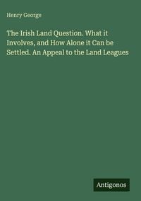 Produktbild: The Irish Land Question. What it Involves, and How Alone it Can be Settled. An Appeal to the Land Leagues
