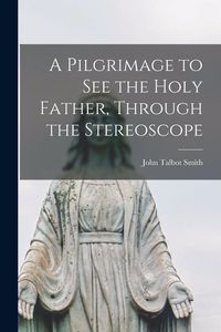 Produktbild: A Pilgrimage to See the Holy Father, Through the Stereoscope [microform]