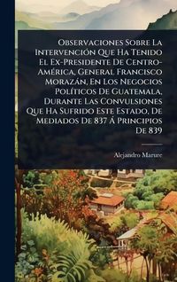 Produktbild: Observaciones Sobre La Intervenci&Atilde;3n Que Ha Tenido El Ex-Presidente De Centro-Am&Atilde;(c)rica, General Francisco Moraz&agrave;n, En Los Negocios Pol&Atilde;-ticos De Gua