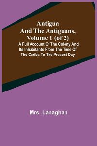 Produktbild: Antigua and the Antiguans, Volume 1 (of 2); A full account of the colony and its inhabitants from the time of the Caribs to the present day