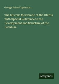 Produktbild: The Mucous Membrane of the Uterus. With Special Reference to the Development and Structure of the Deciduae