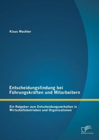 Produktbild: Entscheidungsfindung bei F&uuml;hrungskr&auml;ften und Mitarbeitern: Ein Ratgeber zum Entscheidungsverhalten in Wirtschaftsbetrieben und Organisationen