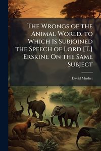 Produktbild: The Wrongs of the Animal World. to Which Is Subjoined the Speech of Lord [T.] Erskine On the Same Subject