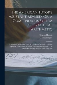Produktbild: The American Tutor's Assistant Revised, Or, a Compendious System of Practical Arithmetic: Containing the Several Rules of That Useful Science, Concise