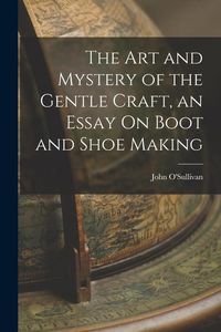 Produktbild: The Art and Mystery of the Gentle Craft, an Essay On Boot and Shoe Making