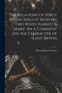 Produktbild: The Relations of Percy Bysshe Shelley With His Two Wives Harriet & Mary. An a Comment on the Character of Lady Bryon