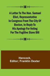 Produktbild: A Letter to the Hon. Samuel Eliot, Representative in Congress From the City of Boston, In Reply to His Apology For Voting For the Fugitive Slave Bill.