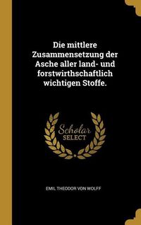 Produktbild: Die Mittlere Zusammensetzung Der Asche Aller Land- Und Forstwirthschaftlich Wichtigen Stoffe.